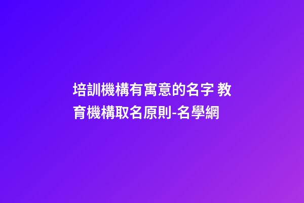 培訓機構有寓意的名字 教育機構取名原則-名學網